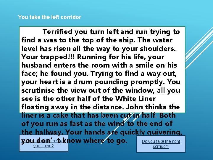 You take the left corridor Terrified you turn left and run trying to find