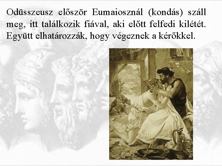 Odüsszeusz először Eumaiosznál (kondás) száll meg, itt találkozik fiával, aki előtt felfedi kilétét. Együtt