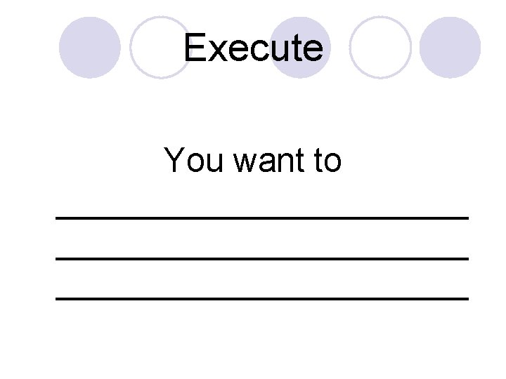 Execute You want to ______________________ 