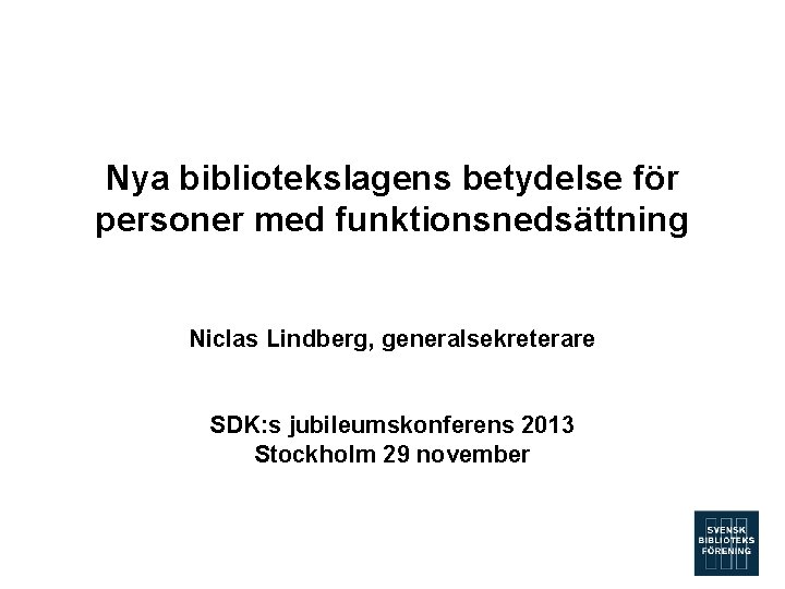 Nya bibliotekslagens betydelse för personer med funktionsnedsättning Niclas Lindberg, generalsekreterare SDK: s jubileumskonferens 2013