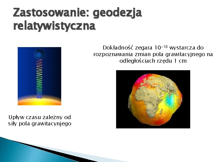 Zastosowanie: geodezja relatywistyczna Dokładność zegara 10 -18 wystarcza do rozpoznawania zmian pola grawitacyjnego na