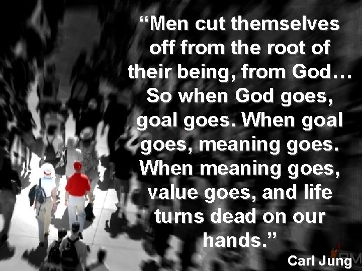 “Men cut themselves off from the root of their being, from God… So when