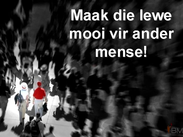 Maak die lewe mooi vir ander mense! 