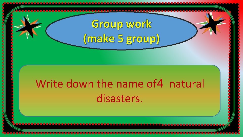 Group work (make 5 group) Write down the name of 4 natural disasters. 