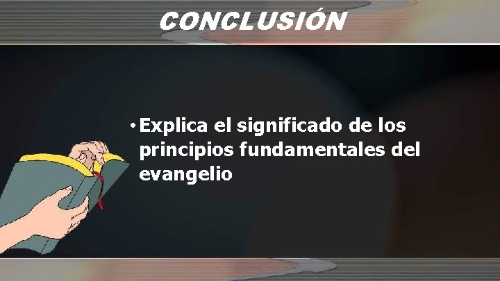 CONCLUSIÓN • Explica el significado de los principios fundamentales del evangelio 