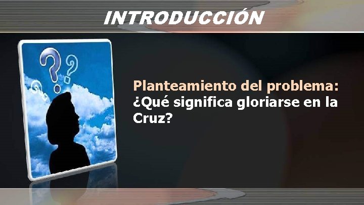 INTRODUCCIÓN Planteamiento del problema: ¿Qué significa gloriarse en la Cruz? 