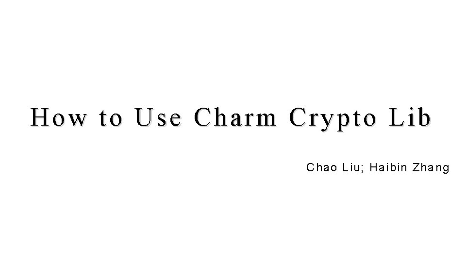 How to Use Charm Crypto Lib Chao Liu; Haibin Zhang 