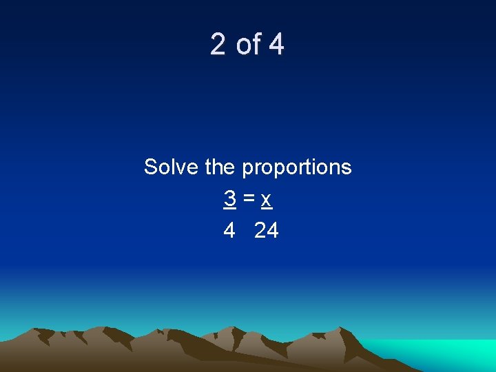 2 of 4 Solve the proportions 3=x 4 24 