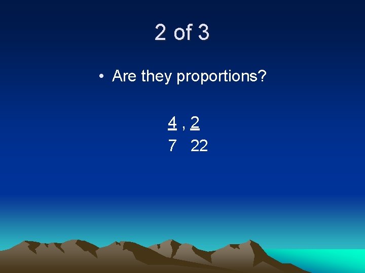 2 of 3 • Are they proportions? 4, 2 7 22 