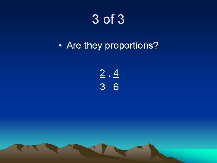 3 of 3 • Are they proportions? 2, 4 3 6 