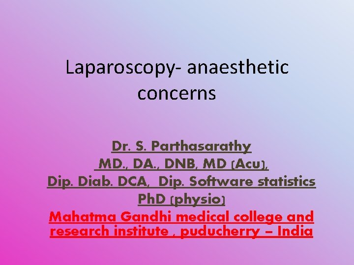 Laparoscopy- anaesthetic concerns Dr. S. Parthasarathy MD. , DA. , DNB, MD (Acu), Dip. Laparoscopy- anaesthetic concerns Dr. S. Parthasarathy MD. , DA. , DNB, MD (Acu), Dip.