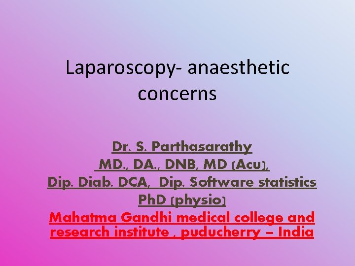 Laparoscopy- anaesthetic concerns Dr. S. Parthasarathy MD. , DA. , DNB, MD (Acu), Dip.