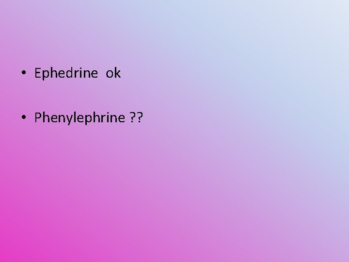  • Ephedrine ok • Phenylephrine ? ? 
