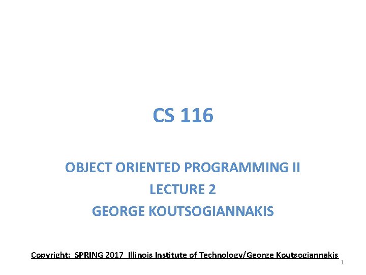 CS 116 OBJECT ORIENTED PROGRAMMING II LECTURE 2 GEORGE KOUTSOGIANNAKIS Copyright: SPRING 2017 Illinois