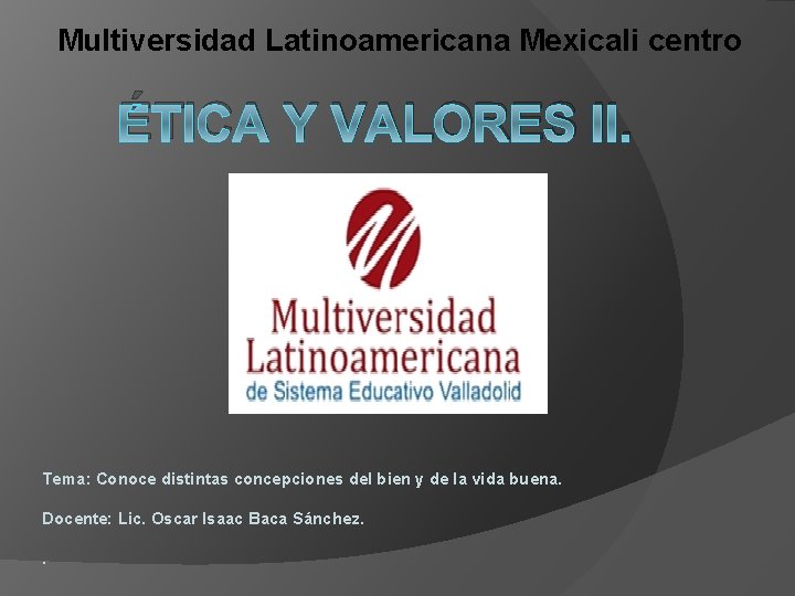 Multiversidad Latinoamericana Mexicali centro ÉTICA Y VALORES II. Tema: Conoce distintas concepciones del bien