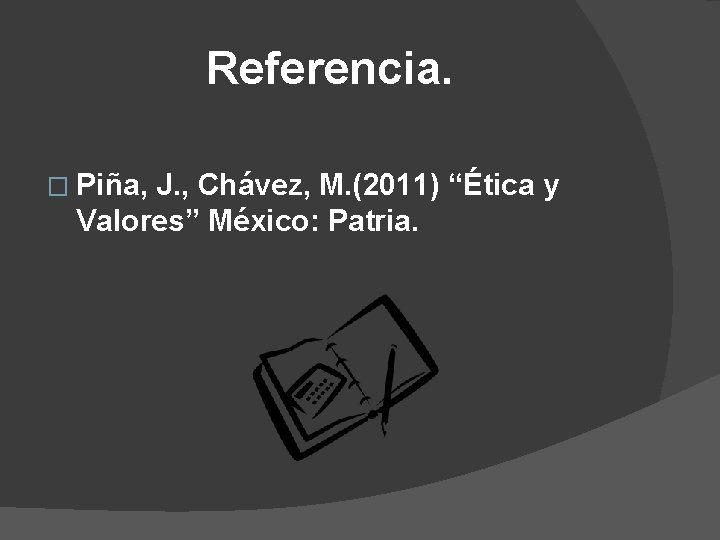 Referencia. � Piña, J. , Chávez, M. (2011) “Ética y Valores” México: Patria. 