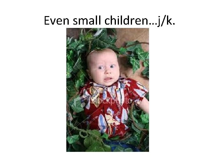 Even small children…j/k. 