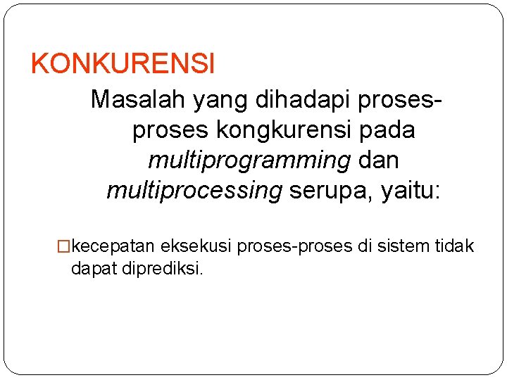 KONKURENSI Masalah yang dihadapi proses kongkurensi pada multiprogramming dan multiprocessing serupa, yaitu: �kecepatan eksekusi