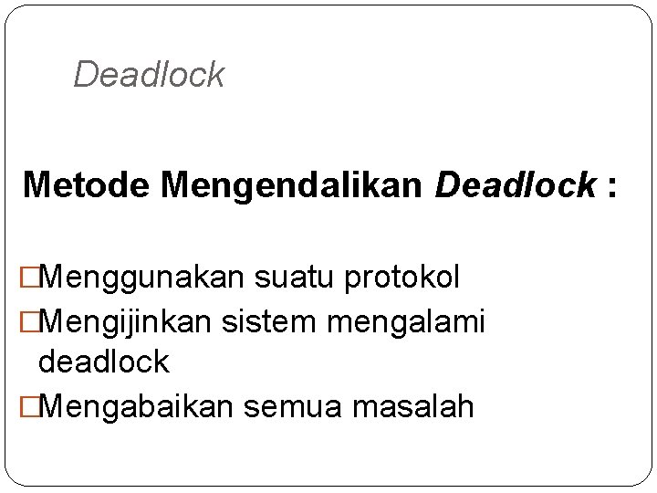 Deadlock Metode Mengendalikan Deadlock : �Menggunakan suatu protokol �Mengijinkan sistem mengalami deadlock �Mengabaikan semua