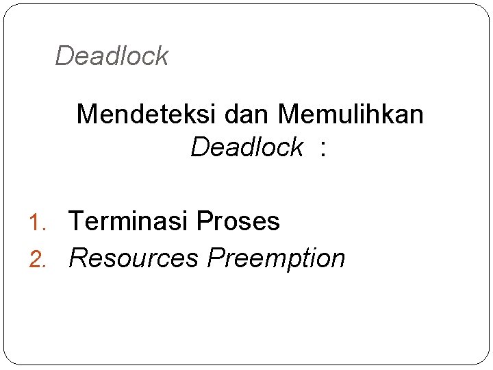 Deadlock Mendeteksi dan Memulihkan Deadlock : 1. Terminasi Proses 2. Resources Preemption 