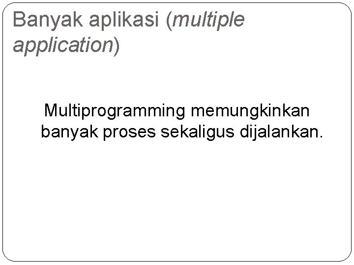 Banyak aplikasi (multiple application) Multiprogramming memungkinkan banyak proses sekaligus dijalankan. 