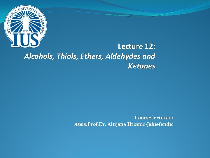 Lecture 12: Alcohols, Thiols, Ethers, Aldehydes and Ketones Course lecturer : Assis. Prof. Dr.