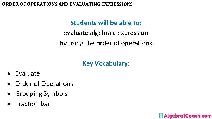 ORDER OF OPERATIONS AND EVALUATING EXPRESSIONS Students will be able to: evaluate algebraic expression