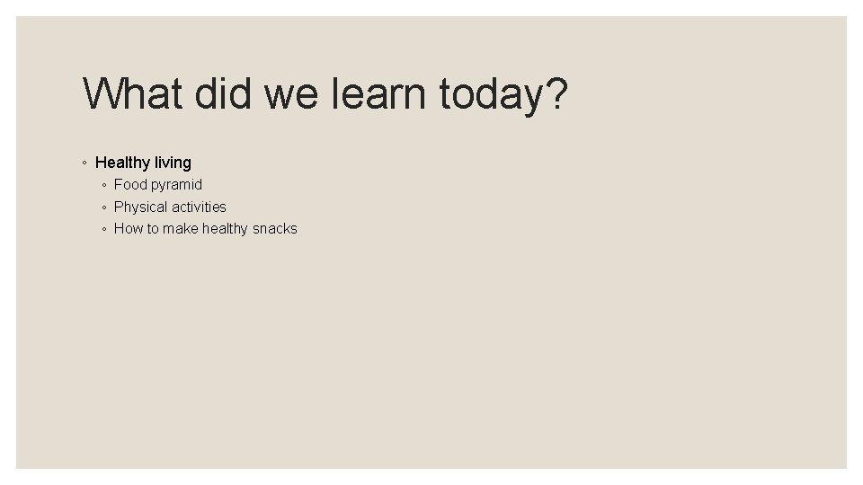 What did we learn today? ◦ Healthy living ◦ Food pyramid ◦ Physical activities