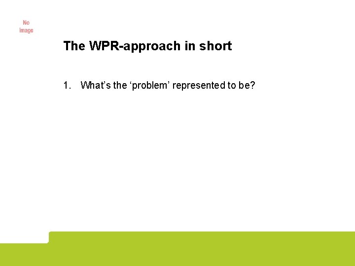 The WPR-approach in short 1. What’s the ‘problem’ represented to be? 2. What presuppositions