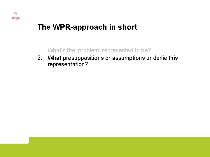 The WPR-approach in short 1. What’s the ‘problem’ represented to be? 2. What presuppositions