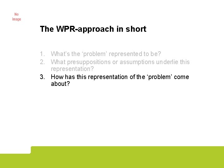 The WPR-approach in short 1. What’s the ‘problem’ represented to be? 2. What presuppositions