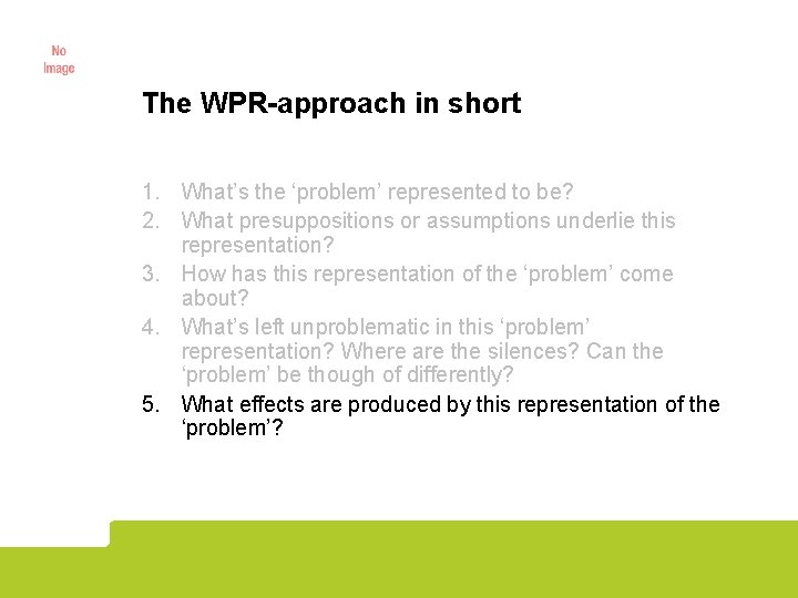 The WPR-approach in short 1. What’s the ‘problem’ represented to be? 2. What presuppositions