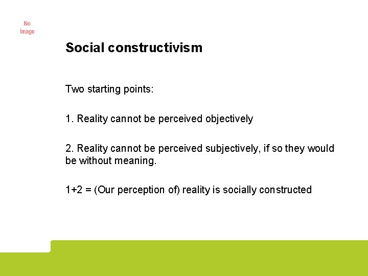 Social constructivism Two starting points: 1. Reality cannot be perceived objectively 2. Reality cannot