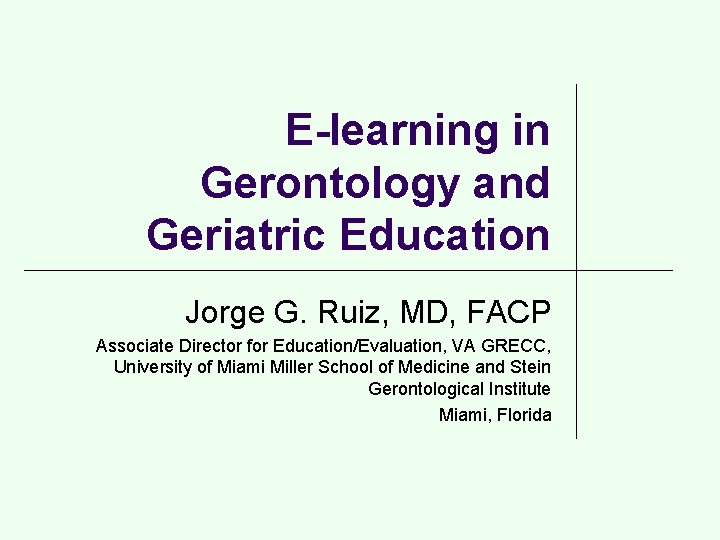 E-learning in Gerontology and Geriatric Education Jorge G. Ruiz, MD, FACP Associate Director for
