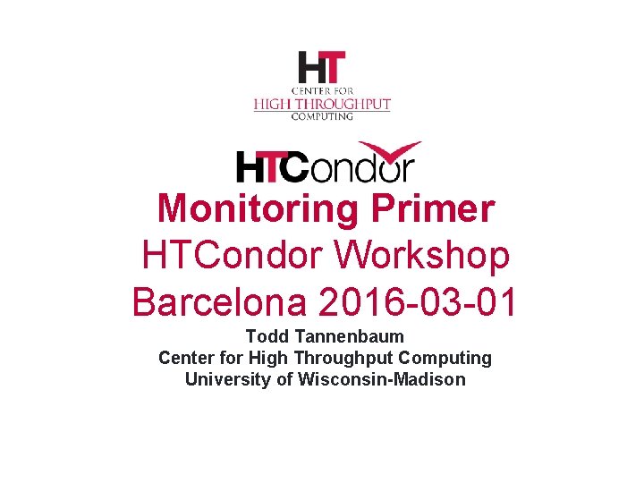 Monitoring Primer HTCondor Workshop Barcelona 2016 -03 -01 Todd Tannenbaum Center for High Throughput