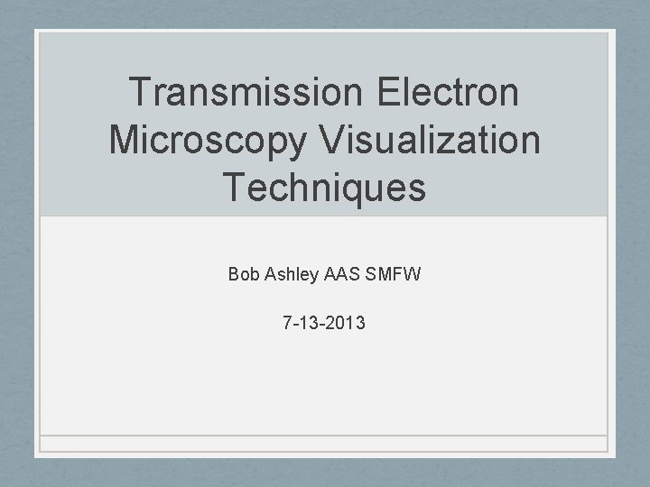 Transmission Electron Microscopy Visualization Techniques Bob Ashley AAS SMFW 7 -13 -2013 