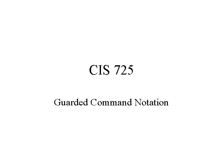 CIS 725 Guarded Command Notation 