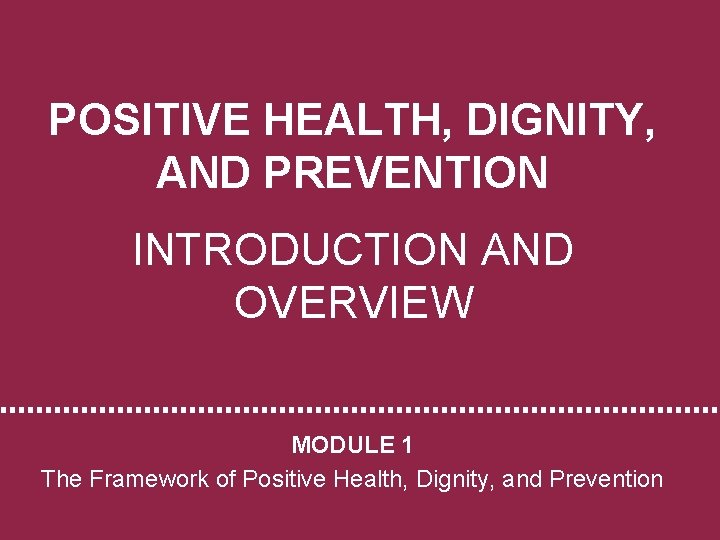 POSITIVE HEALTH, DIGNITY, AND PREVENTION INTRODUCTION AND OVERVIEW MODULE 1 The Framework of Positive