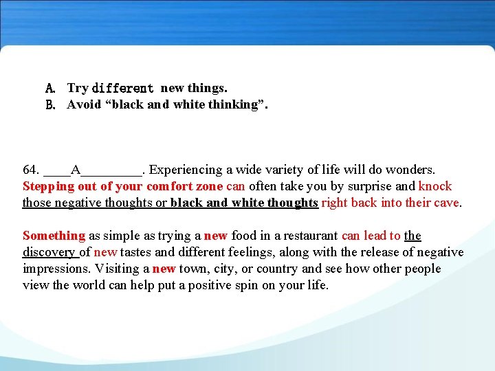 A. Try different new things. B. Avoid “black and white thinking”. 64. ____A_____. Experiencing