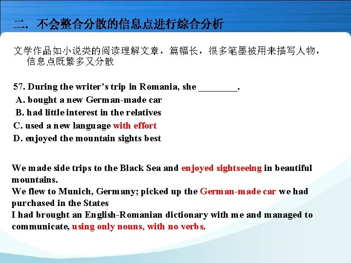 二. 不会整合分散的信息点进行综合分析 文学作品如小说类的阅读理解文章，篇幅长，很多笔墨被用来描写人物， 信息点既繁多又分散 57. During the writer’s trip in Romania, she ____. A.