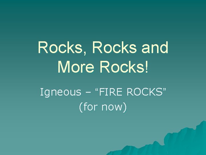 Rocks, Rocks and More Rocks! Igneous – “FIRE ROCKS” (for now) 