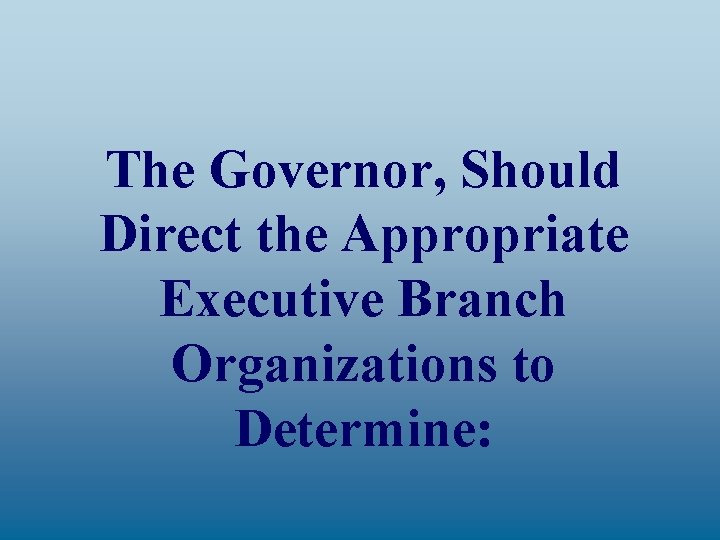 The Governor, Should Direct the Appropriate Executive Branch Organizations to Determine: 