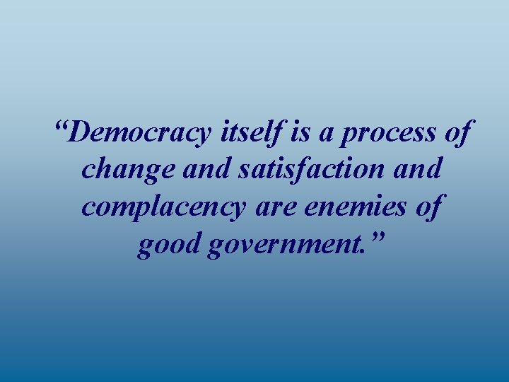 “Democracy itself is a process of change and satisfaction and complacency are enemies of