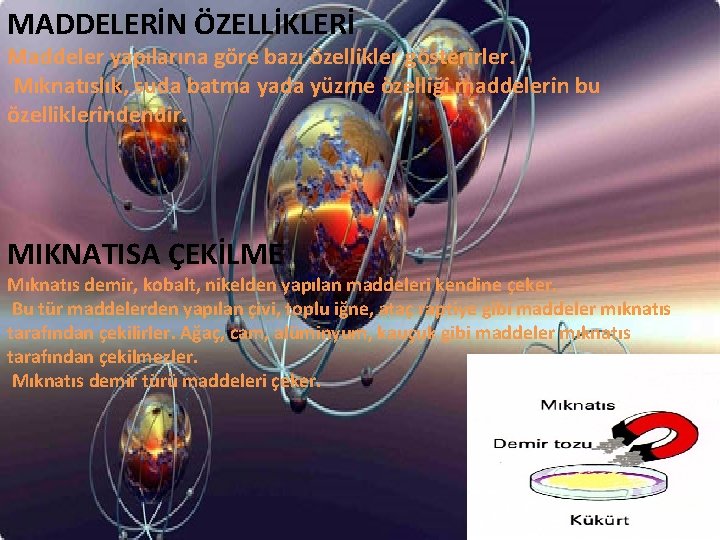 MADDELERİN ÖZELLİKLERİ Maddeler yapılarına göre bazı özellikler gösterirler. Mıknatıslık, suda batma yada yüzme özelliği