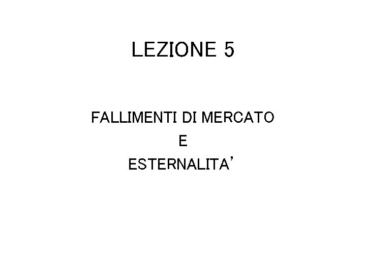 LEZIONE 5 FALLIMENTI DI MERCATO E ESTERNALITA’ 