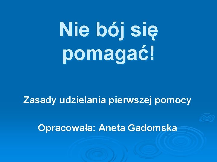 Nie bój się pomagać! Zasady udzielania pierwszej pomocy Opracowała: Aneta Gadomska 