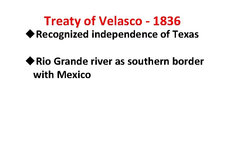 Treaty of Velasco - 1836 u. Recognized independence of Texas u. Rio Grande river