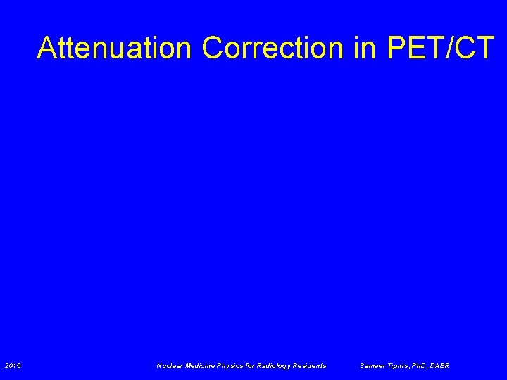 Attenuation Correction in PET/CT 2015 Nuclear Medicine Physics for Radiology Residents Sameer Tipnis, Ph.