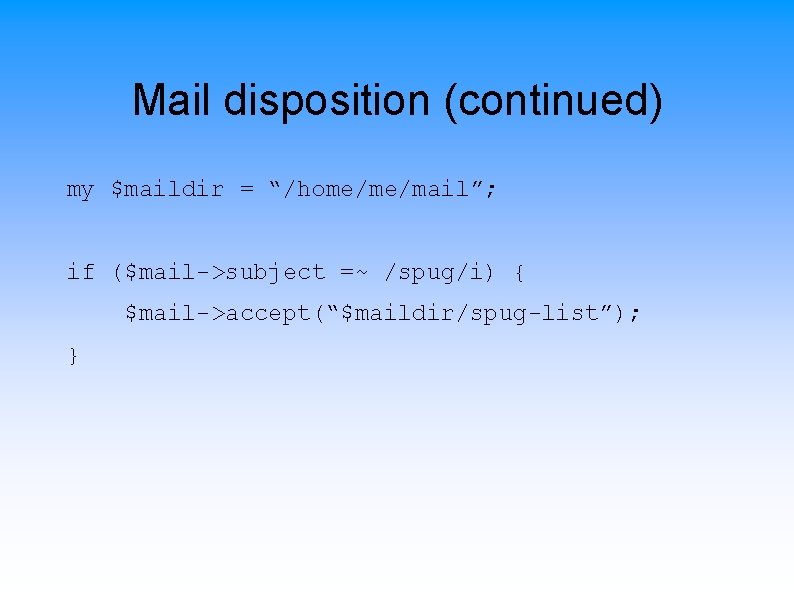 Mail disposition (continued) my $maildir = “/home/me/mail”; if ($mail->subject =~ /spug/i) { $mail->accept(“$maildir/spug-list”); }