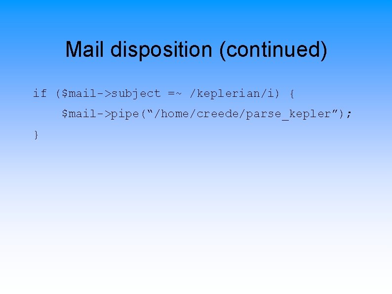 Mail disposition (continued) if ($mail->subject =~ /keplerian/i) { $mail->pipe(“/home/creede/parse_kepler”); } 